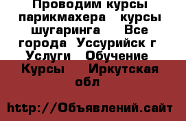 Проводим курсы парикмахера , курсы шугаринга , - Все города, Уссурийск г. Услуги » Обучение. Курсы   . Иркутская обл.